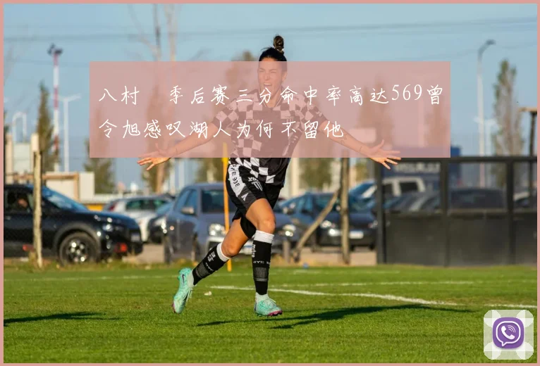 八村塁季后赛三分命中率高达569曾令旭感叹湖人为何不留他