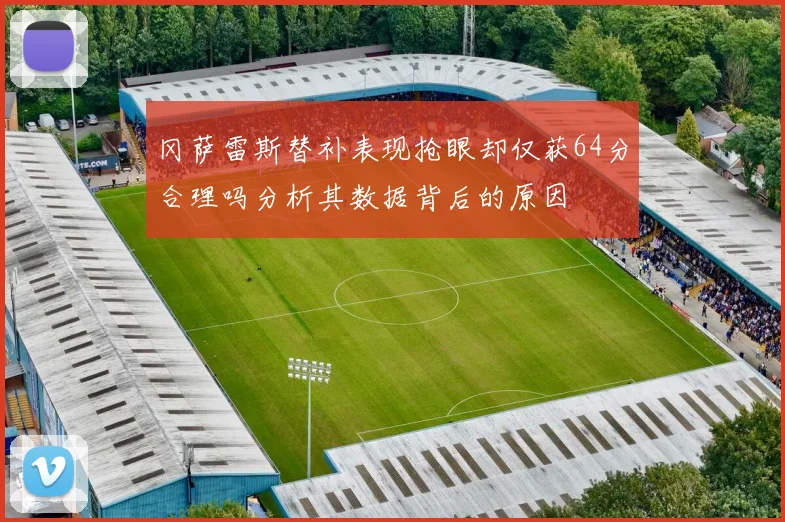 冈萨雷斯替补表现抢眼却仅获64分合理吗分析其数据背后的原因