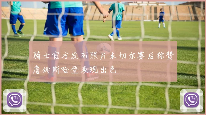 骑士官方发布照片米切尔赛后称赞詹姆斯哈登表现出色