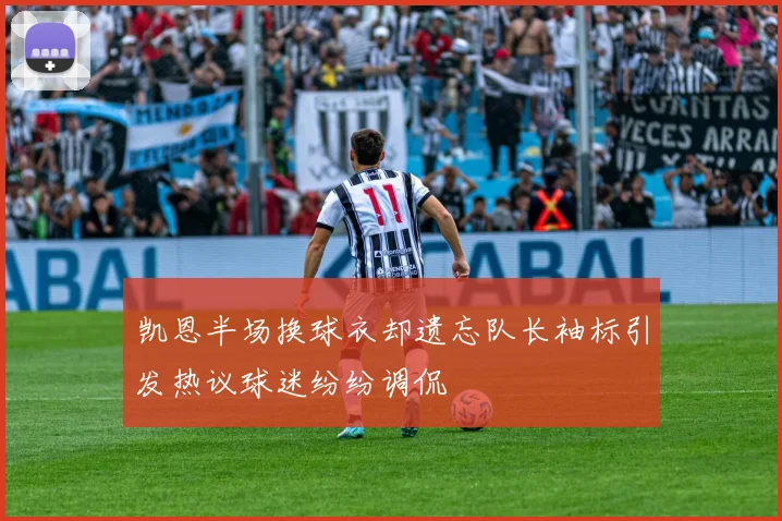 凯恩半场换球衣却遗忘队长袖标引发热议球迷纷纷调侃