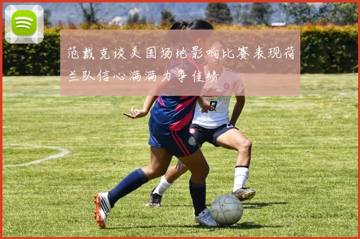 范戴克谈美国场地影响比赛表现荷兰队信心满满力争佳绩