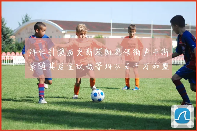 拜仁引援历史新篇凯恩领衔卢卡斯紧随其后金玟哉等均以五千万加盟