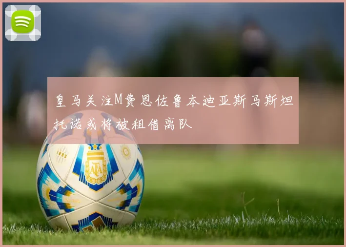 皇马关注M费恩佐鲁本迪亚斯马斯坦托诺或将被租借离队