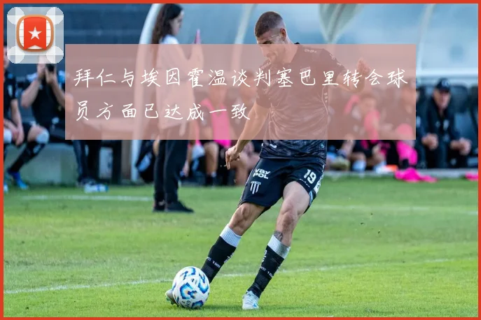 拜仁与埃因霍温谈判塞巴里转会球员方面已达成一致