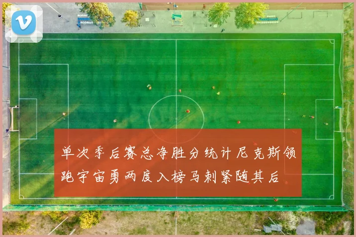 单次季后赛总净胜分统计尼克斯领跑宇宙勇两度入榜马刺紧随其后