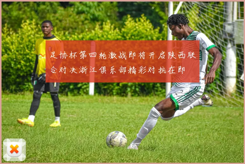 足协杯第四轮激战即将开启陕西联合对决浙江俱乐部精彩对抗在即