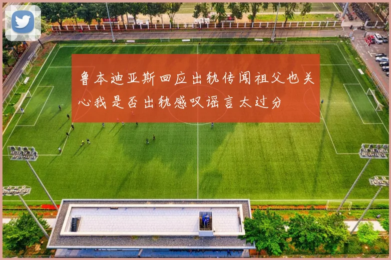 鲁本迪亚斯回应出轨传闻祖父也关心我是否出轨感叹谣言太过分
