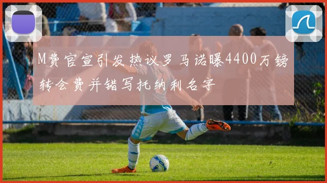 M费官宣引发热议罗马诺曝4400万镑转会费并错写托纳利名字