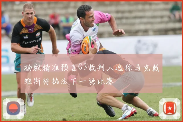 杨毅精准预言G3裁判人选称马克戴维斯将执法下一场比赛