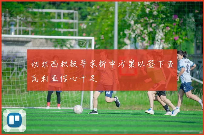 切尔西积极寻求折中方案以签下查瓦利亚信心十足