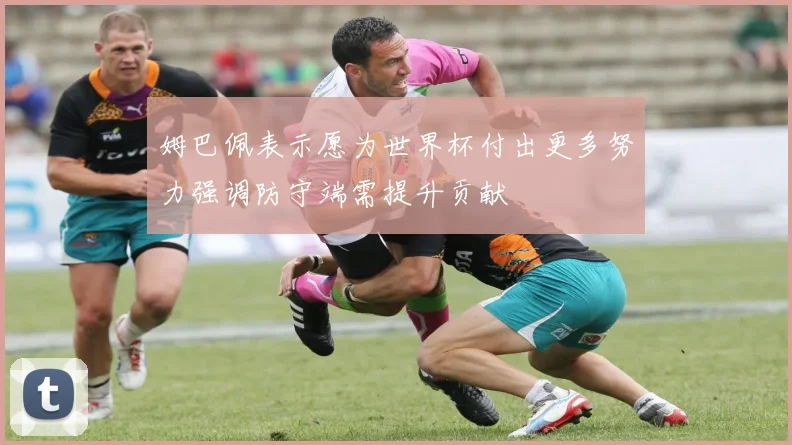 姆巴佩表示愿为世界杯付出更多努力强调防守端需提升贡献