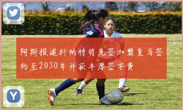 阿斯报道科纳特将免签加盟皇马签约至2030年并获丰厚签字费