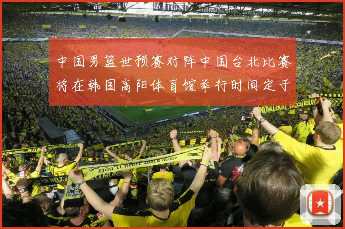 中国男篮世预赛对阵中国台北比赛将在韩国高阳体育馆举行时间定于7月6日