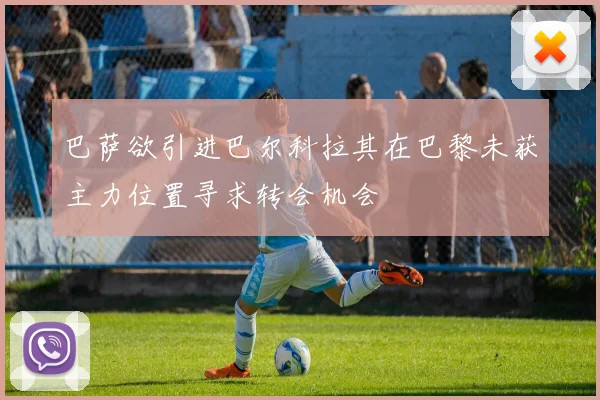 巴萨欲引进巴尔科拉其在巴黎未获主力位置寻求转会机会