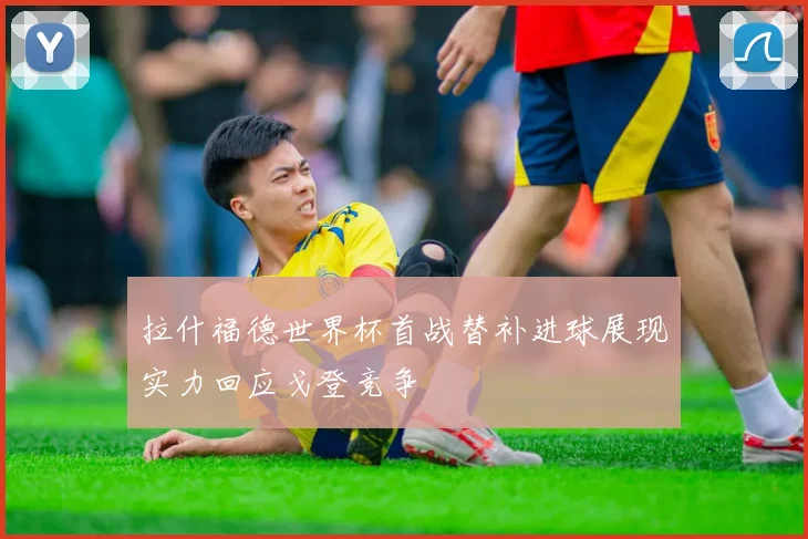拉什福德世界杯首战替补进球展现实力回应戈登竞争