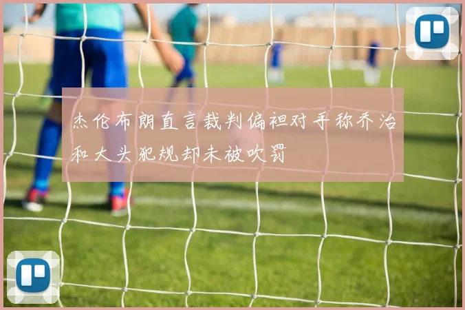 杰伦布朗直言裁判偏袒对手称乔治和大头犯规却未被吹罚